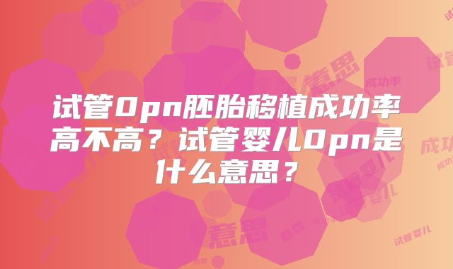 试管0pn胚胎移植成功率高不高？试管婴儿0pn是什么意思？