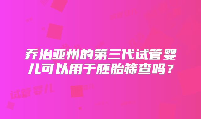 乔治亚州的第三代试管婴儿可以用于胚胎筛查吗?