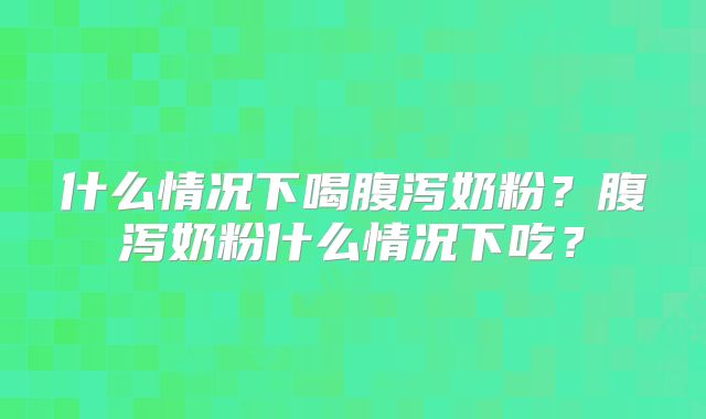 什么情况下喝腹泻奶粉?腹泻奶粉什么情况下吃?