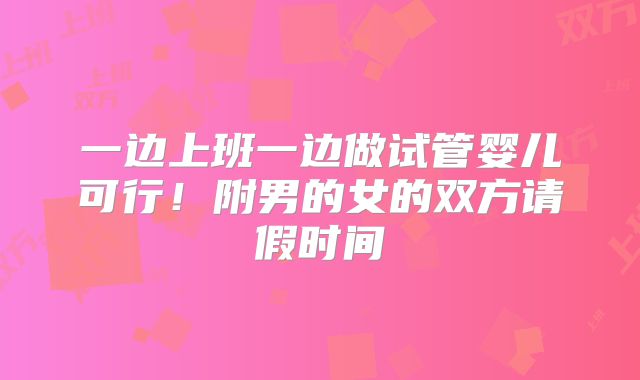 一边上班一边做试管婴儿可行!附男的女的双方请假时间