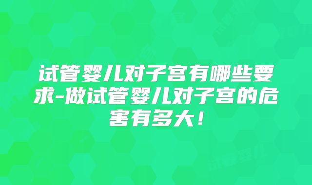 试管婴儿对子宫有哪些要求-做试管婴儿对子宫的危害有多大!