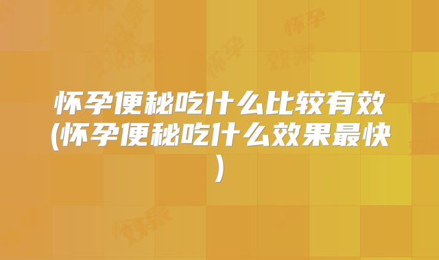 怀孕便秘吃什么比较有效(怀孕便秘吃什么效果最快)