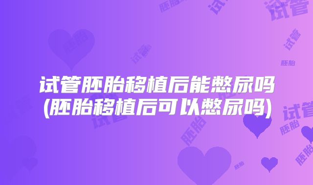 试管胚胎移植后能憋尿吗(胚胎移植后可以憋尿吗)
