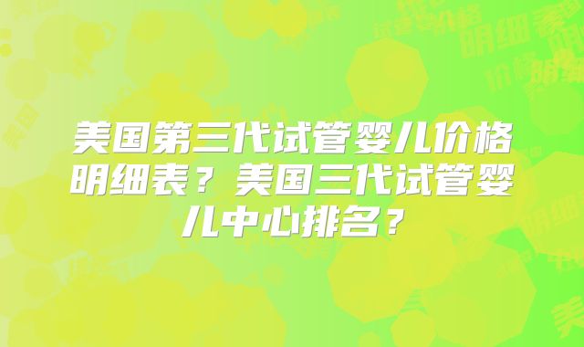 美国第三代试管婴儿价格明细表？美国三代试管婴儿中心排名？