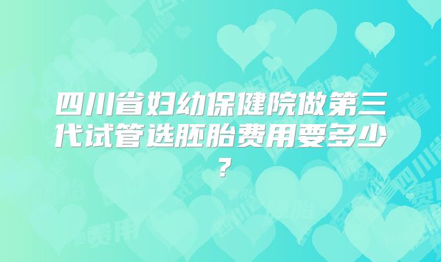 四川省妇幼保健院做第三代试管选胚胎费用要多少？