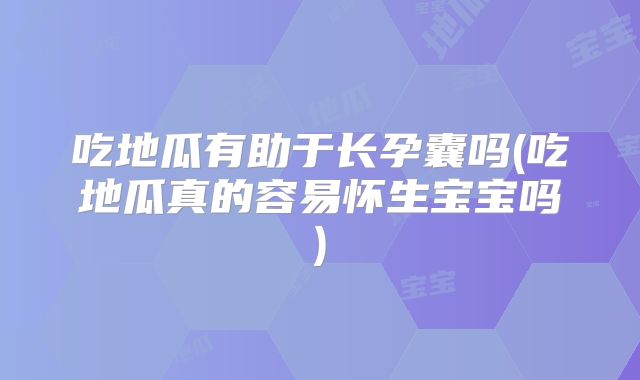 吃地瓜有助于长孕囊吗(吃地瓜真的容易怀生宝宝吗)