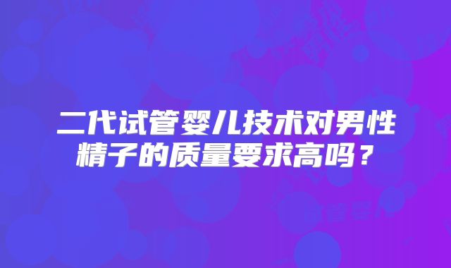 二代试管婴儿技术对男性精子的质量要求高吗？