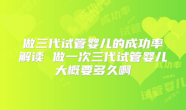 做三代试管婴儿的成功率解读 做一次三代试管婴儿大概要多久啊