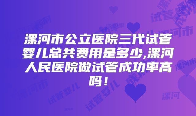 漯河市公立医院三代试管婴儿总共费用是多少,漯河人民医院做试管成功率高吗！