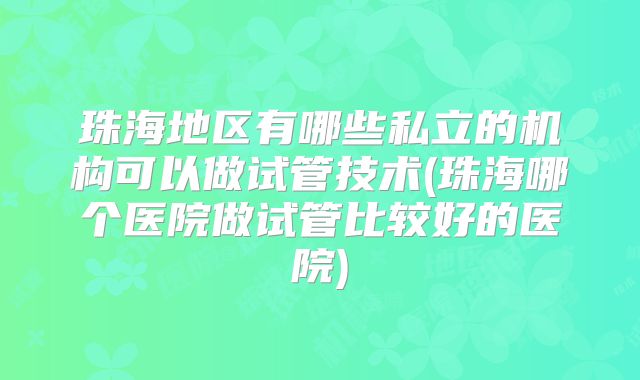 珠海地区有哪些私立的机构可以做试管技术(珠海哪个医院做试管比较好的医院)