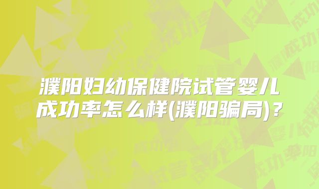 濮阳妇幼保健院试管婴儿成功率怎么样(濮阳骗局)？