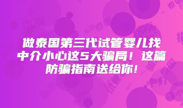 做泰国第三代试管婴儿找中介小心这5大骗局!这篇防骗指南送给你!
