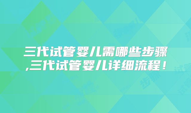 三代试管婴儿需哪些步骤,三代试管婴儿详细流程!