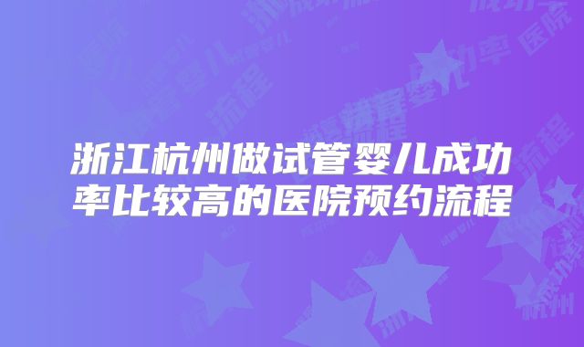 浙江杭州做试管婴儿成功率比较高的医院预约流程