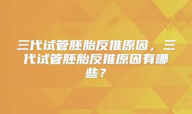三代试管胚胎反推原因,三代试管胚胎反推原因有哪些?