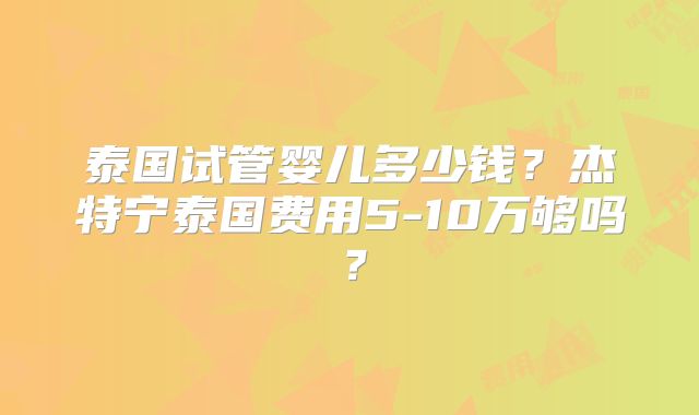 泰国试管婴儿多少钱？杰特宁泰国费用5-10万够吗？