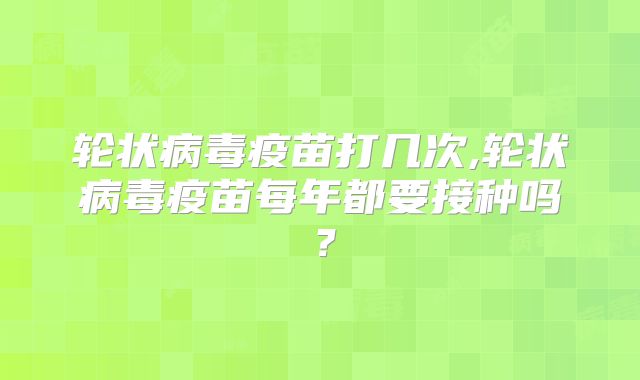 轮状病毒疫苗打几次,轮状病毒疫苗每年都要接种吗？