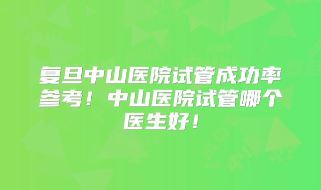 复旦中山医院试管成功率参考!中山医院试管哪个医生好!