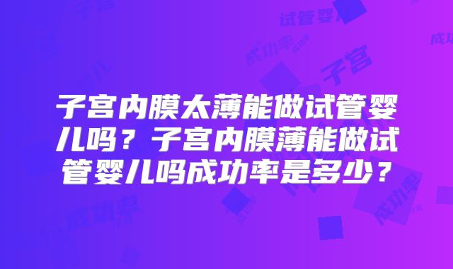 子宫内膜太薄能做试管婴儿吗?子宫内膜薄能做试管婴儿吗成功率是多少?