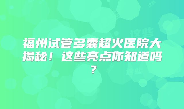 福州试管多囊超火医院大揭秘！这些亮点你知道吗？