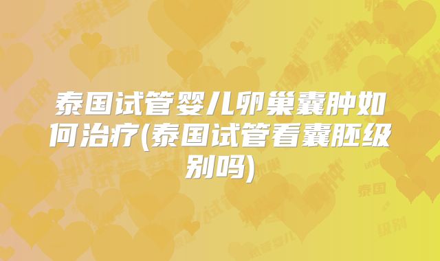 泰国试管婴儿卵巢囊肿如何治疗(泰国试管看囊胚级别吗)