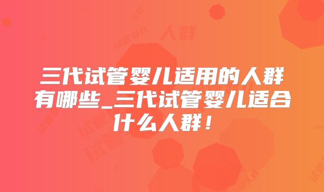 三代试管婴儿适用的人群有哪些_三代试管婴儿适合什么人群！
