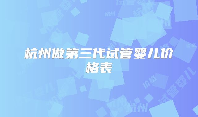 杭州做第三代试管婴儿价格表