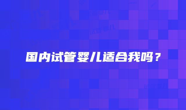 国内试管婴儿适合我吗？