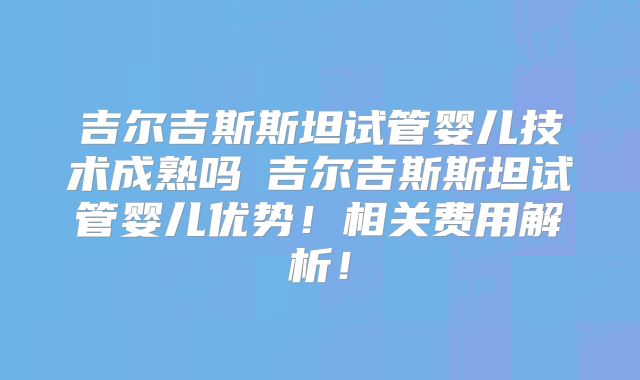 吉尔吉斯斯坦试管婴儿技术成熟吗 吉尔吉斯斯坦试管婴儿优势！相关费用解析！