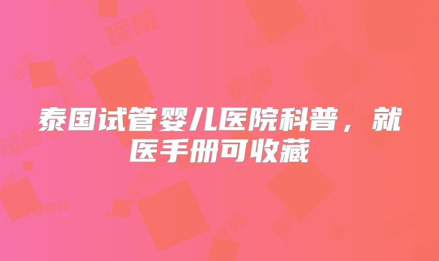 泰国试管婴儿医院科普，就医手册可收藏