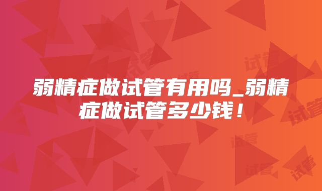 弱精症做试管有用吗_弱精症做试管多少钱！