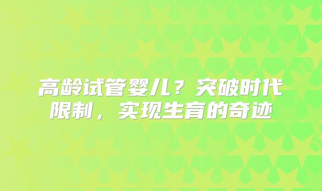高龄试管婴儿?突破时代限制,实现生育的奇迹