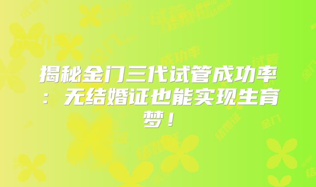 揭秘金门三代试管成功率:无结婚证也能实现生育梦!