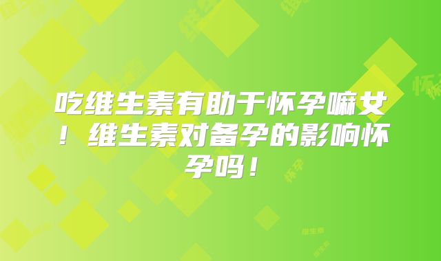 吃维生素有助于怀孕嘛女！维生素对备孕的影响怀孕吗！