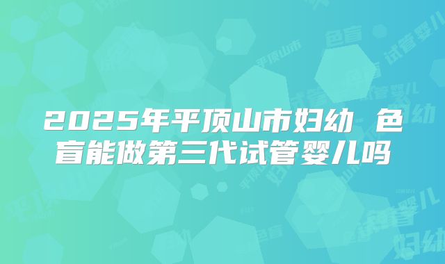 2025年平顶山市妇幼 色盲能做第三代试管婴儿吗
