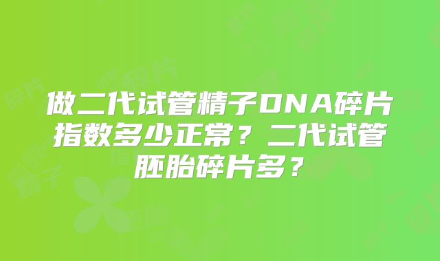 做二代试管精子DNA碎片指数多少正常?二代试管胚胎碎片多?