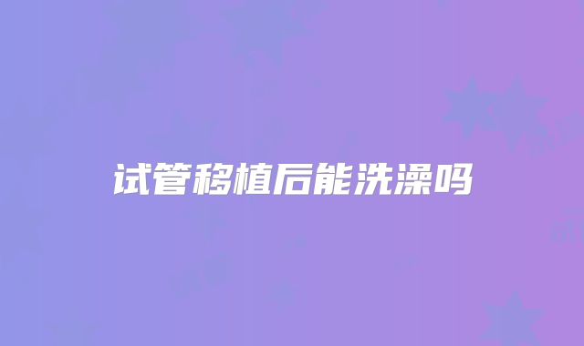 试管移植后能洗澡吗