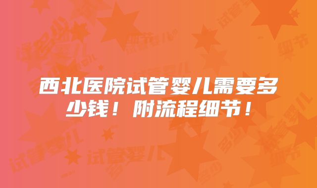 西北医院试管婴儿需要多少钱！附流程细节！
