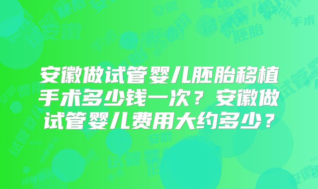 安徽做试管婴儿胚胎移植手术多少钱一次？安徽做试管婴儿费用大约多少？
