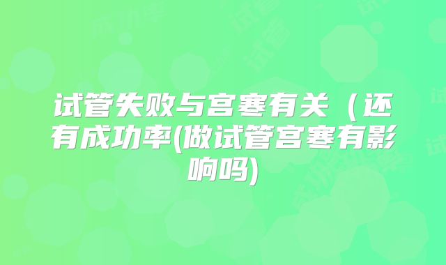 试管失败与宫寒有关(还有成功率(做试管宫寒有影响吗)