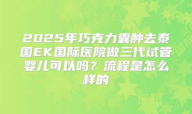 2025年巧克力囊肿去泰国EK国际医院做三代试管婴儿可以吗?流程是怎么样的