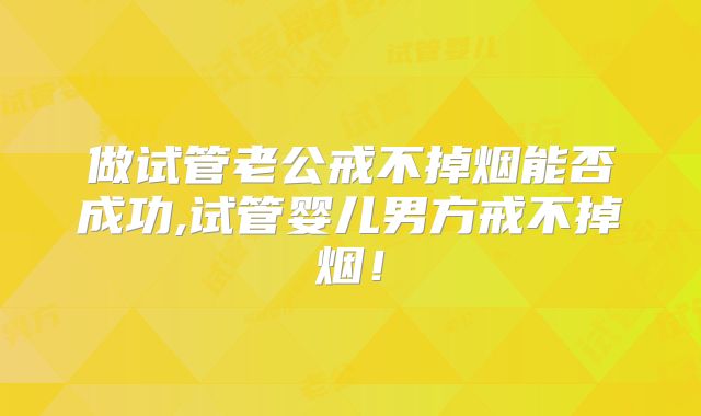 做试管老公戒不掉烟能否成功,试管婴儿男方戒不掉烟！