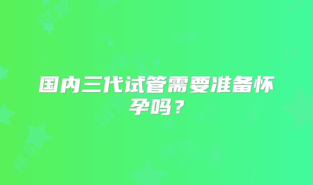 国内三代试管需要准备怀孕吗？