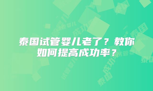 泰国试管婴儿老了？教你如何提高成功率？