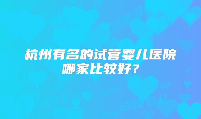 杭州有名的试管婴儿医院哪家比较好？