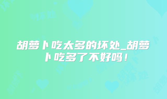 胡萝卜吃太多的坏处_胡萝卜吃多了不好吗！