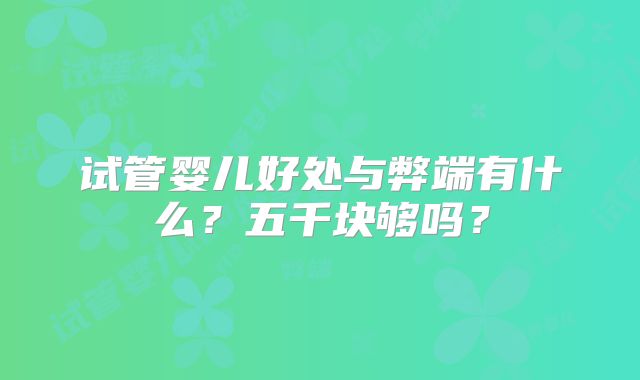 试管婴儿好处与弊端有什么？五千块够吗？