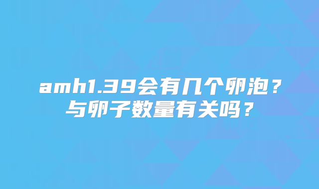 amh1.39会有几个卵泡？与卵子数量有关吗？