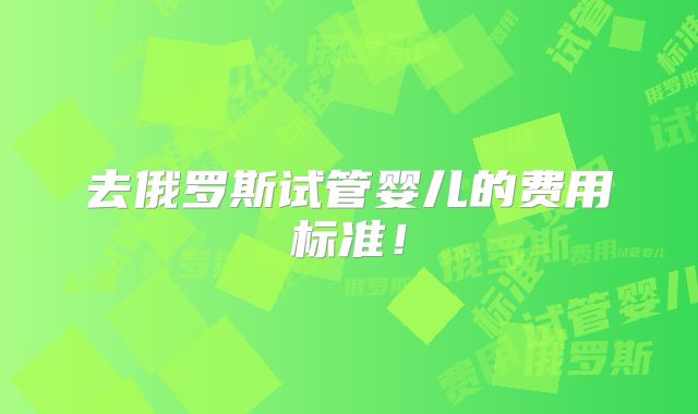去俄罗斯试管婴儿的费用标准!
