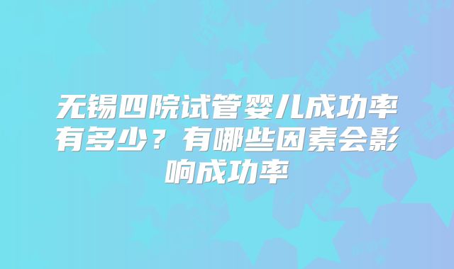 无锡四院试管婴儿成功率有多少？有哪些因素会影响成功率